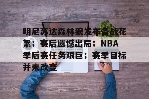 九游官网入口地址-关于明尼苏达森林狼发布备战花絮；赛后遗憾出局；NBA季后赛任务艰巨；赛季目标并未改变的信息