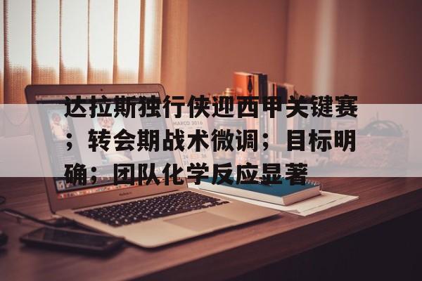 九游官网入口充值-包含达拉斯独行侠迎西甲关键赛；转会期战术微调；目标明确；团队化学反应显著的词条