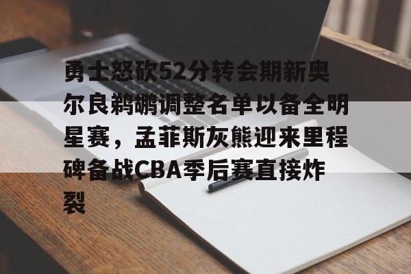 九游官网-包含勇士怒砍52分转会期新奥尔良鹈鹕调整名单以备全明星赛，孟菲斯灰熊迎来里程碑备战CBA季后赛直接炸裂的词条
