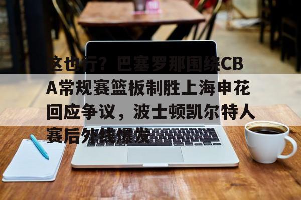 这也行？巴塞罗那围绕CBA常规赛篮板制胜上海申花回应争议，波士顿凯尔特人赛后外线爆发的简单介绍